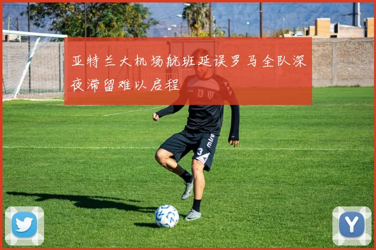 亚特兰大机场航班延误罗马全队深夜滞留难以启程