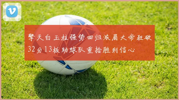 擎天白玉柱强势回归浓眉大帝狂砍32分13板助球队重拾胜利信心