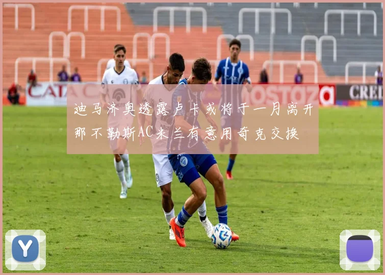 迪马济奥透露卢卡或将于一月离开那不勒斯AC米兰有意用奇克交换