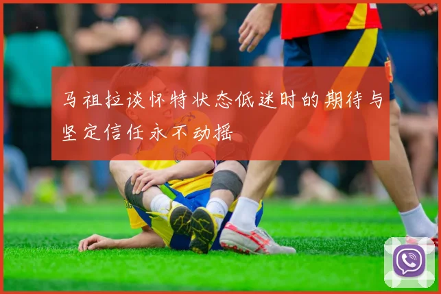 马祖拉谈怀特状态低迷时的期待与坚定信任永不动摇