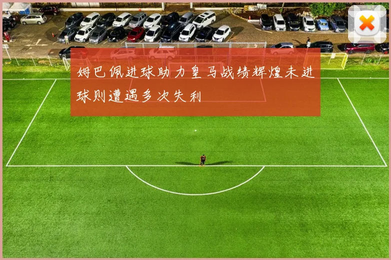 姆巴佩进球助力皇马战绩辉煌未进球则遭遇多次失利