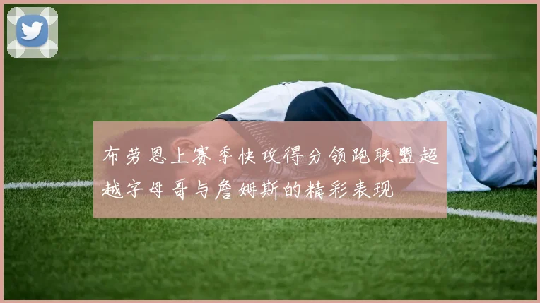 布劳恩上赛季快攻得分领跑联盟超越字母哥与詹姆斯的精彩表现