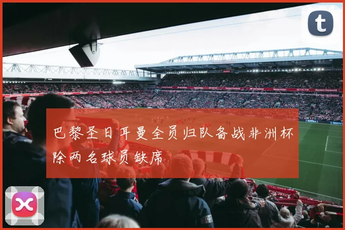 巴黎圣日耳曼全员归队备战非洲杯除两名球员缺席