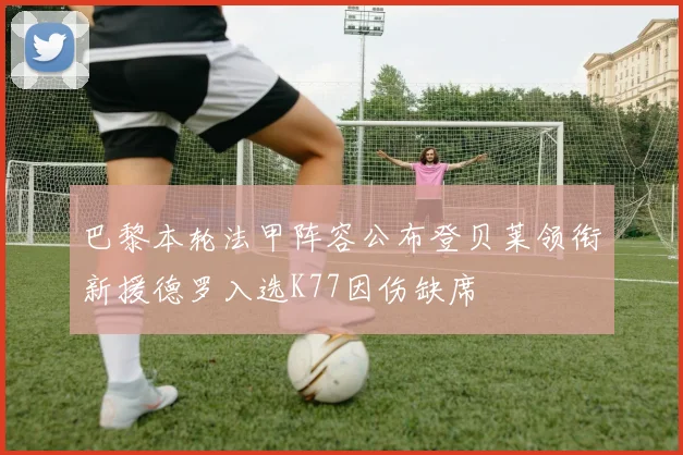 巴黎本轮法甲阵容公布登贝莱领衔新援德罗入选K77因伤缺席