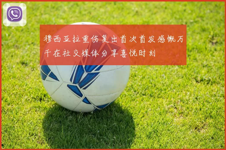 穆西亚拉重伤复出首次首发感慨万千在社交媒体分享喜悦时刻