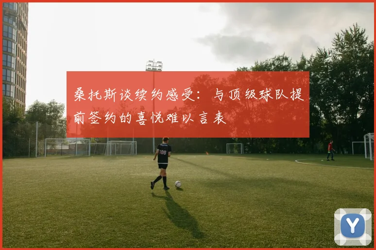 桑托斯谈续约感受：与顶级球队提前签约的喜悦难以言表