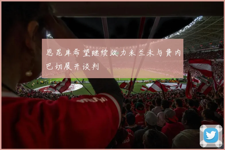 恩昆库希望继续效力米兰未与费内巴切展开谈判