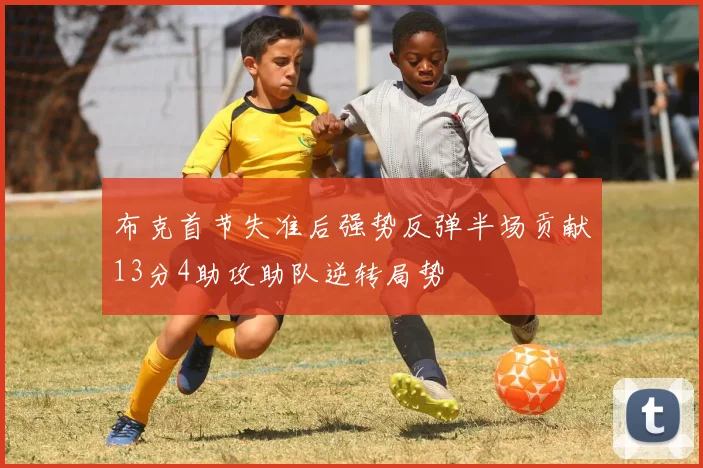 布克首节失准后强势反弹半场贡献13分4助攻助队逆转局势