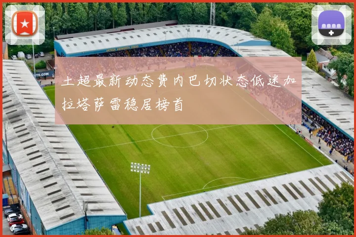 土超最新动态费内巴切状态低迷加拉塔萨雷稳居榜首