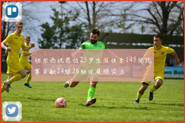 切尔西祝恩佐25岁生日快乐145场比赛贡献24球26助攻展现实力