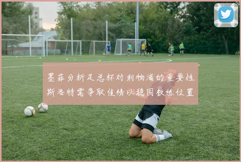 墨菲分析足总杯对利物浦的重要性斯洛特需争取佳绩以稳固教练位置