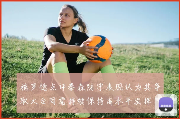 施罗德点评泰森防守表现认为其争取大合同需持续保持高水平发挥