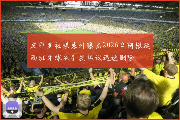 皮耶罗社媒意外曝光2026年阿根廷西班牙球衣引发热议迅速删除