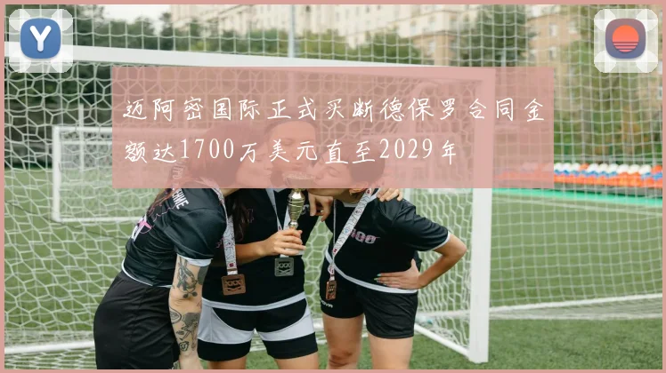 迈阿密国际正式买断德保罗合同金额达1700万美元直至2029年