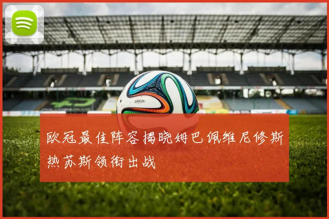 欧冠最佳阵容揭晓姆巴佩维尼修斯热苏斯领衔出战