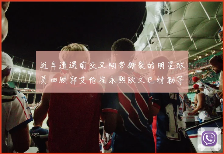 近年遭遇前交叉韧带撕裂的明星球员回顾郭艾伦崔永熙欧文巴特勒等人