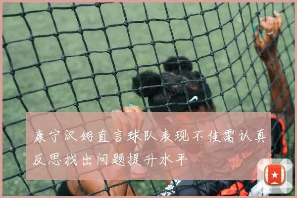 康宁汉姆直言球队表现不佳需认真反思找出问题提升水平