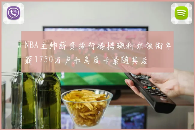 NBA主帅薪资排行榜揭晓科尔领衔年薪1750万卢和乌度卡紧随其后
