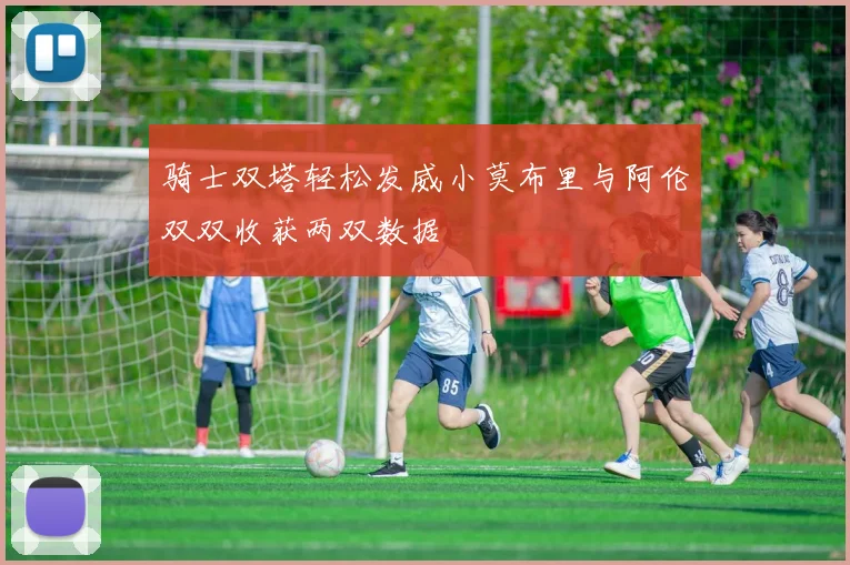 骑士双塔轻松发威小莫布里与阿伦双双收获两双数据