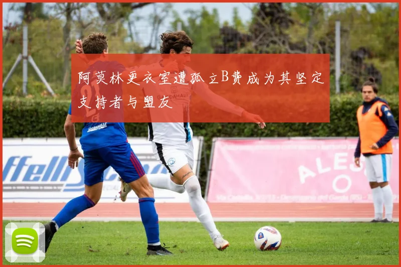 阿莫林更衣室遭孤立B费成为其坚定支持者与盟友