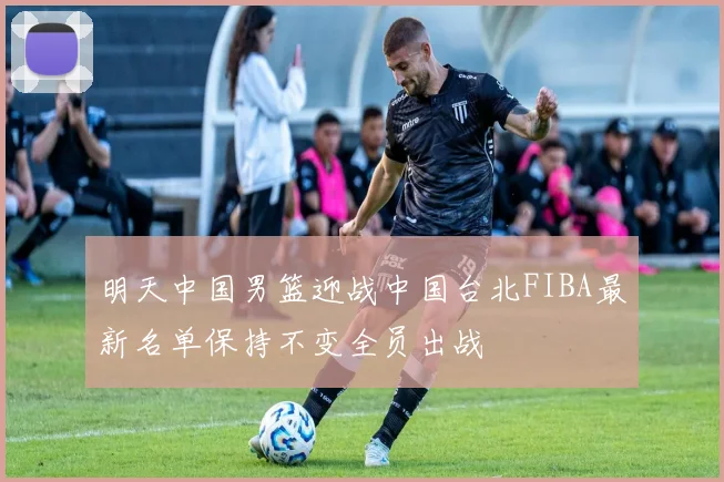 明天中国男篮迎战中国台北FIBA最新名单保持不变全员出战