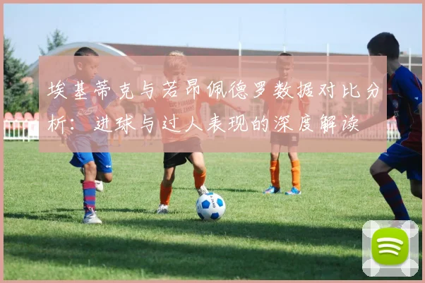 埃基蒂克与若昂佩德罗数据对比分析：进球与过人表现的深度解读