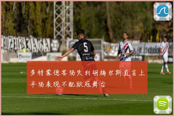 多特蒙德客场失利胡梅尔斯直言上半场表现不配欧冠舞台