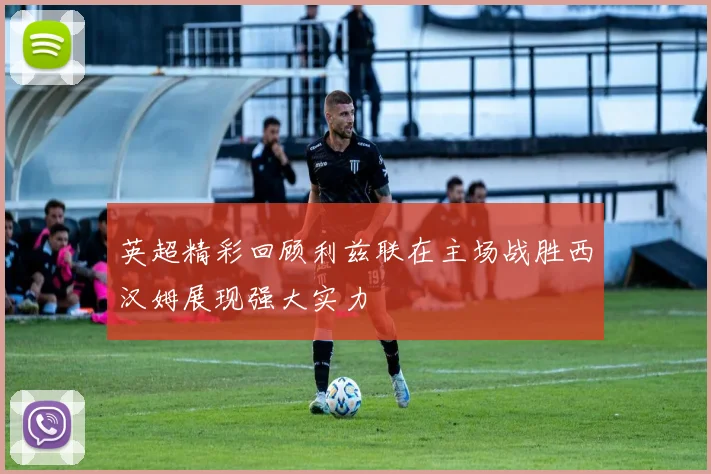 英超精彩回顾利兹联在主场战胜西汉姆展现强大实力