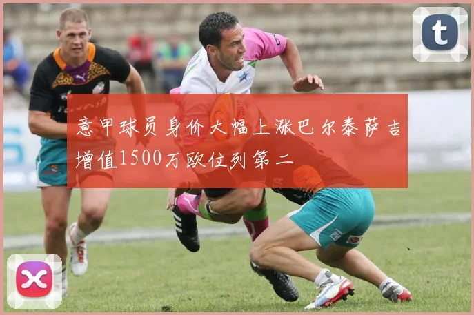 意甲球员身价大幅上涨巴尔泰萨吉增值1500万欧位列第二
