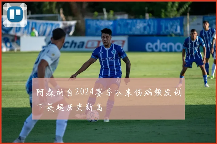 阿森纳自2024赛季以来伤病频发创下英超历史新高