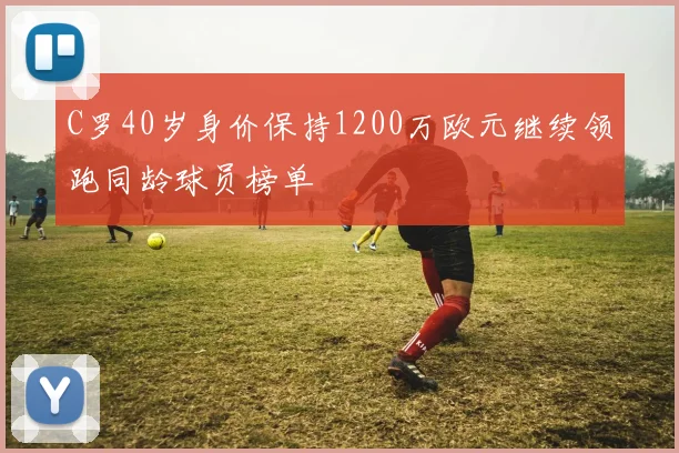 C罗40岁身价保持1200万欧元继续领跑同龄球员榜单