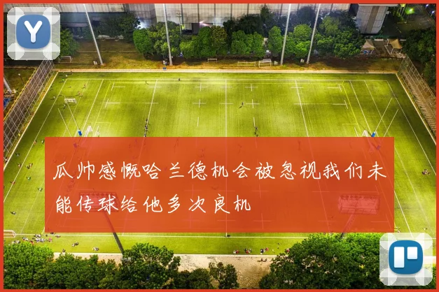 瓜帅感慨哈兰德机会被忽视我们未能传球给他多次良机