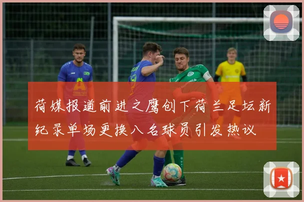 荷媒报道前进之鹰创下荷兰足坛新纪录单场更换八名球员引发热议