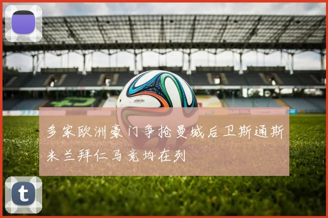 多家欧洲豪门争抢曼城后卫斯通斯米兰拜仁马竞均在列