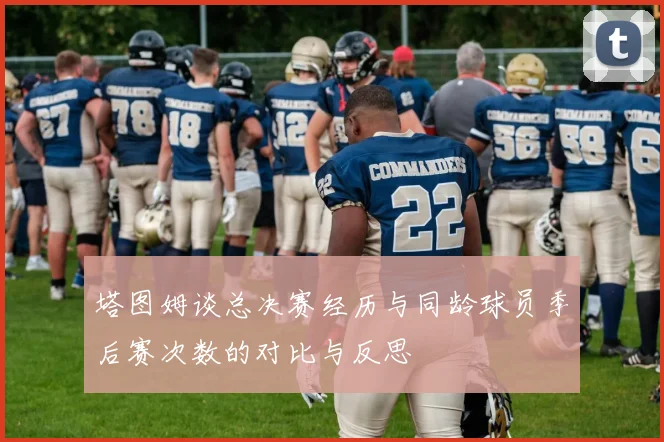 塔图姆谈总决赛经历与同龄球员季后赛次数的对比与反思