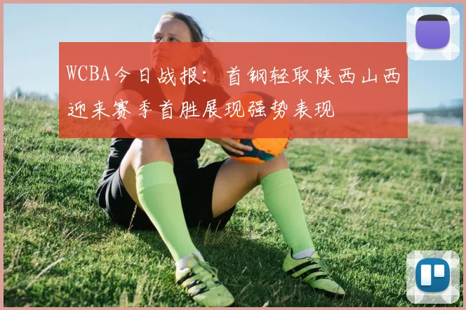 WCBA今日战报：首钢轻取陕西山西迎来赛季首胜展现强势表现