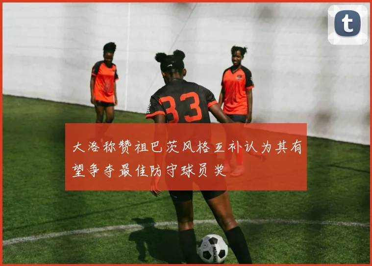 大洛称赞祖巴茨风格互补认为其有望争夺最佳防守球员奖